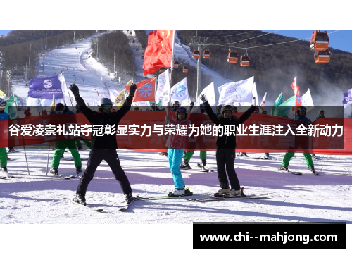 谷爱凌崇礼站夺冠彰显实力与荣耀为她的职业生涯注入全新动力