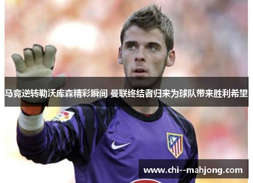 马竞逆转勒沃库森精彩瞬间 曼联终结者归来为球队带来胜利希望