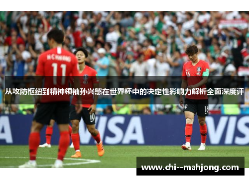 从攻防枢纽到精神领袖孙兴慜在世界杯中的决定性影响力解析全面深度评