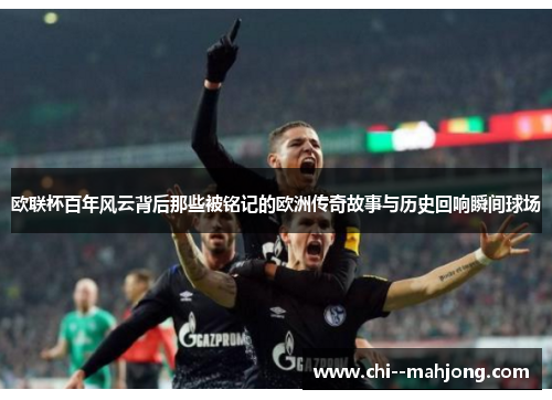 欧联杯百年风云背后那些被铭记的欧洲传奇故事与历史回响瞬间球场