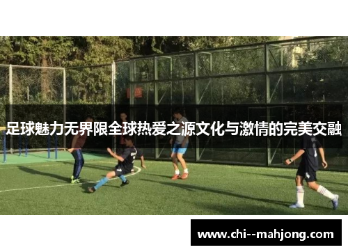 足球魅力无界限全球热爱之源文化与激情的完美交融 足球魅力无界限全球热爱之源文化与激情的完美交融