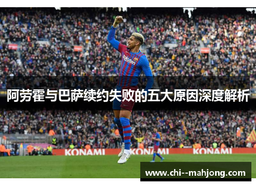 阿劳霍与巴萨续约失败的五大原因深度解析 阿劳霍与巴萨续约失败的五大原因深度解析