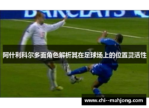 阿什利科尔多面角色解析其在足球场上的位置灵活性
