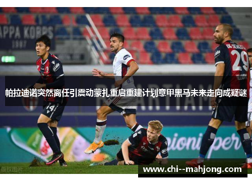 帕拉迪诺突然离任引震动蒙扎重启重建计划意甲黑马未来走向成疑谜
