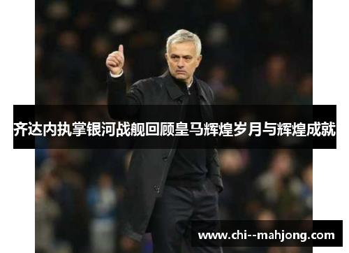 齐达内执掌银河战舰回顾皇马辉煌岁月与辉煌成就