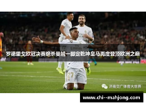 罗德里戈欧冠决赛绝杀曼城一脚定乾坤皇马再度登顶欧洲之巅 罗德里戈欧冠决赛绝杀曼城一脚定乾坤皇马再度登顶欧洲之巅