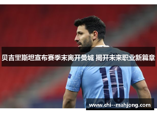 贝吉里斯坦宣布赛季末离开曼城 揭开未来职业新篇章 贝吉里斯坦宣布赛季末离开曼城 揭开未来职业新篇章