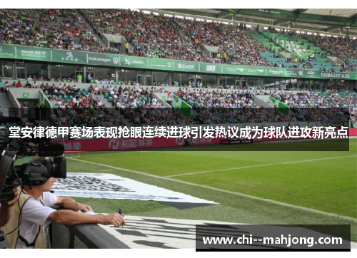 堂安律德甲赛场表现抢眼连续进球引发热议成为球队进攻新亮点 堂安律德甲赛场表现抢眼连续进球引发热议成为球队进攻新亮点