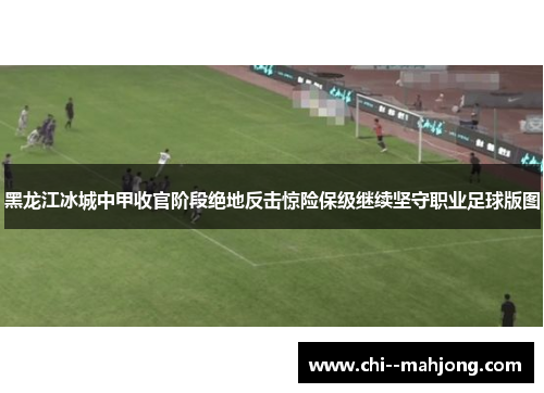 黑龙江冰城中甲收官阶段绝地反击惊险保级继续坚守职业足球版图